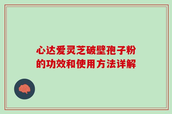 心达爱灵芝破壁孢子粉的功效和使用方法详解