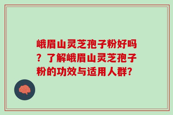 峨眉山灵芝孢子粉好吗？了解峨眉山灵芝孢子粉的功效与适用人群？