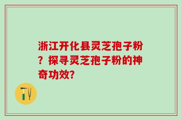 浙江开化县灵芝孢子粉？探寻灵芝孢子粉的神奇功效？