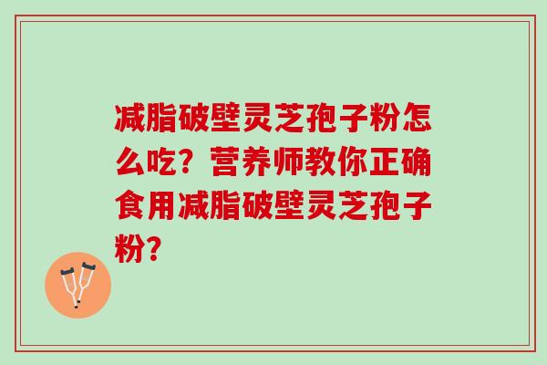 减脂破壁灵芝孢子粉怎么吃？营养师教你正确食用减脂破壁灵芝孢子粉？