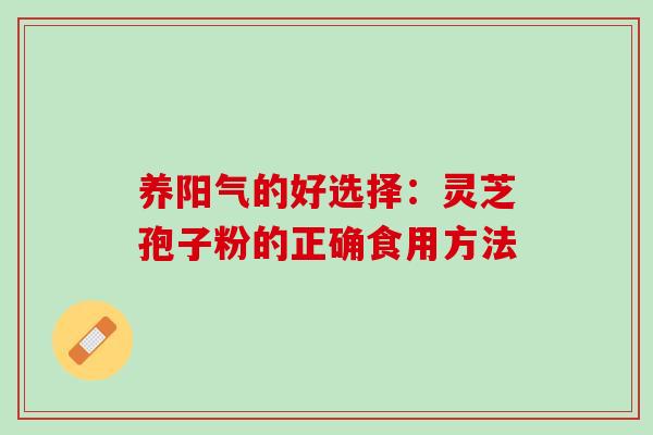 养阳气的好选择:灵芝孢子粉的正确食用方法 养阳气的好选择:灵芝孢子粉的正确食用方法