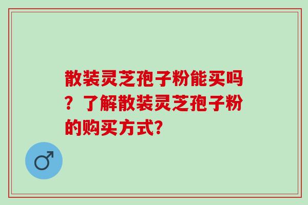 散装灵芝孢子粉能买吗？了解散装灵芝孢子粉的购买方式？