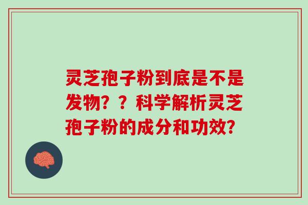 灵芝孢子粉到底是不是发物？？科学解析灵芝孢子粉的成分和功效？
