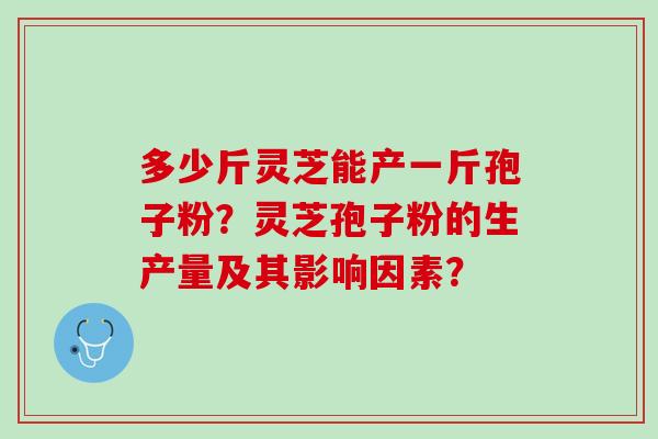 多少斤灵芝能产一斤孢子粉?灵芝孢子粉的生产量及其影响因素? 多少斤灵芝能产一斤孢子粉?灵芝孢子粉的生产量及其影响因素?