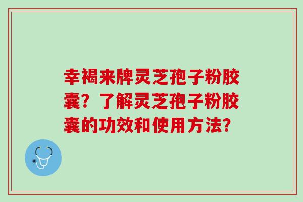 幸褐来牌灵芝孢子粉胶囊？了解灵芝孢子粉胶囊的功效和使用方法？
