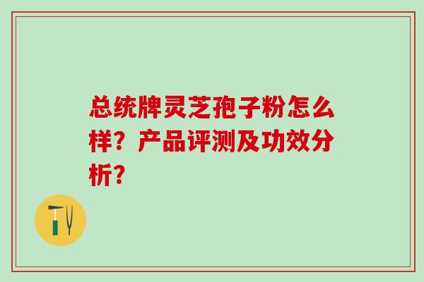 总统牌灵芝孢子粉怎么样？产品评测及功效分析？