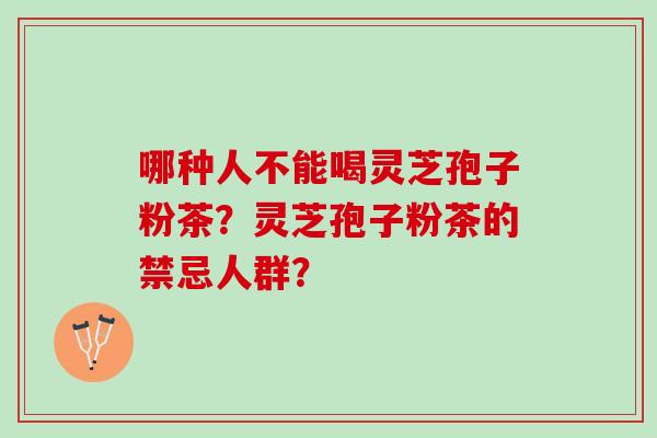 哪种人不能喝灵芝孢子粉茶？灵芝孢子粉茶的禁忌人群？