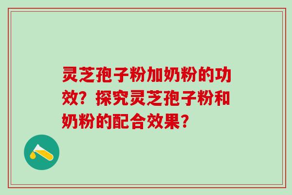 灵芝孢子粉加奶粉的功效？探究灵芝孢子粉和奶粉的配合效果？