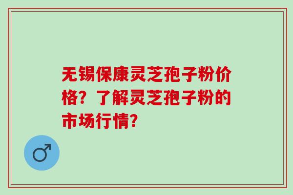 无锡保康灵芝孢子粉价格?了解灵芝孢子粉的市场行情? 无锡保康灵芝孢子粉价格?了解灵芝孢子粉的市场行情?