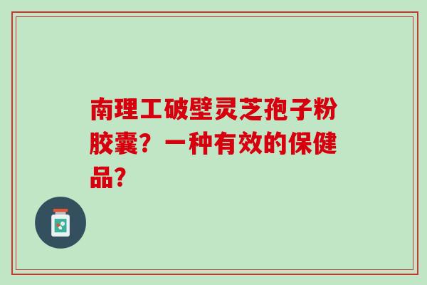 南理工破壁灵芝孢子粉胶囊?一种有效的保健品? 南理工破壁灵芝孢子粉胶囊?一种有效的保健品?