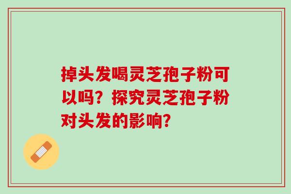 掉头发喝灵芝孢子粉可以吗?探究灵芝孢子粉对头发的影响? 掉头发喝灵芝孢子粉可以吗?探究灵芝孢子粉对头发的影响?