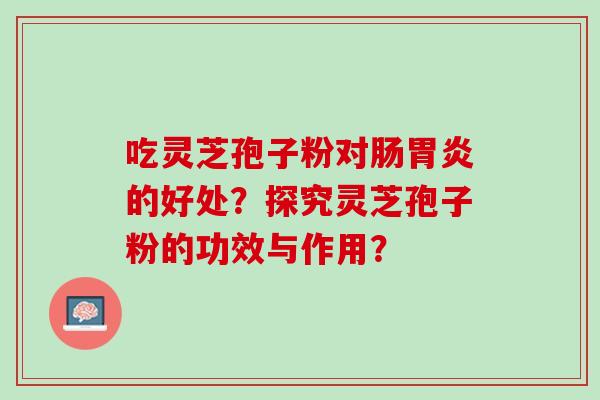 吃灵芝孢子粉对肠的好处？探究灵芝孢子粉的功效与作用？