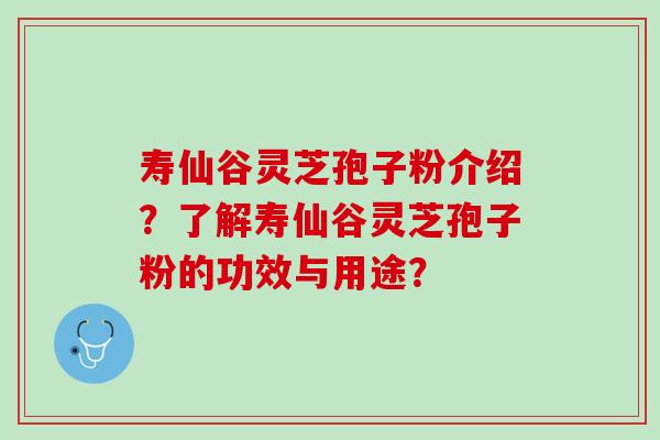 寿仙谷灵芝孢子粉介绍？了解寿仙谷灵芝孢子粉的功效与用途？
