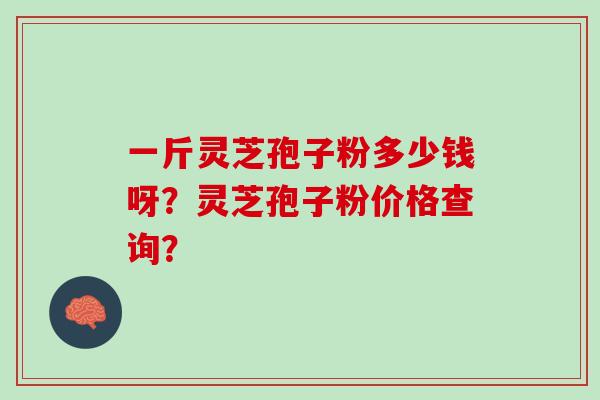 一斤灵芝孢子粉多少钱呀？灵芝孢子粉价格查询？