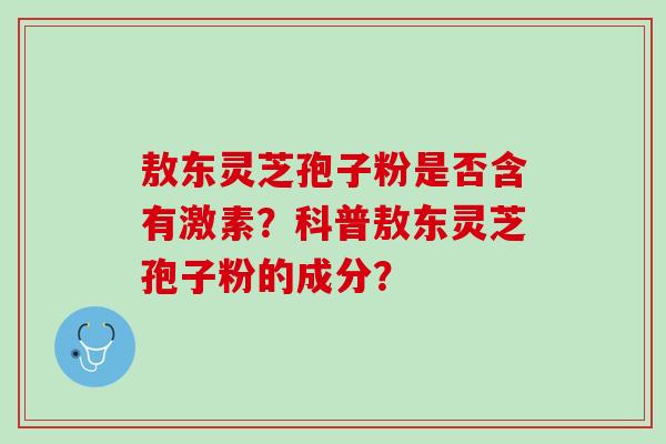敖东灵芝孢子粉是否含有激素?科普敖东灵芝孢子粉的成分? 敖东灵芝孢子粉是否含有激素?科普敖东灵芝孢子粉的成分?