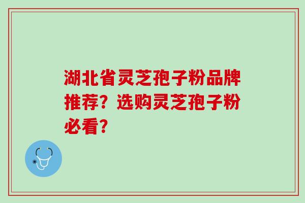 湖北省灵芝孢子粉品牌推荐？选购灵芝孢子粉必看？