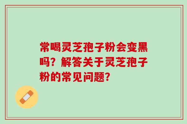 常喝灵芝孢子粉会变黑吗？解答关于灵芝孢子粉的常见问题？