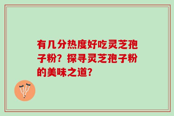 有几分热度好吃灵芝孢子粉？探寻灵芝孢子粉的美味之道？