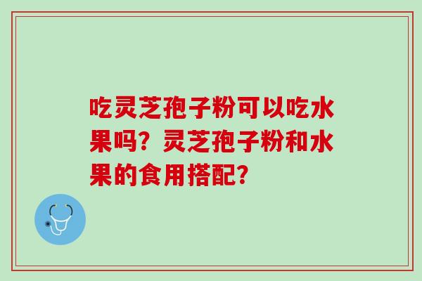 吃灵芝孢子粉可以吃水果吗？灵芝孢子粉和水果的食用搭配？