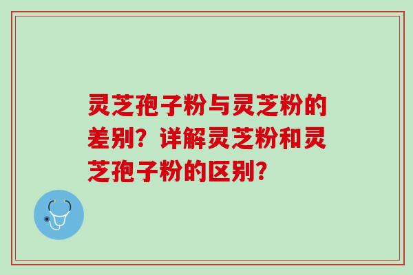 灵芝孢子粉与灵芝粉的差别？详解灵芝粉和灵芝孢子粉的区别？