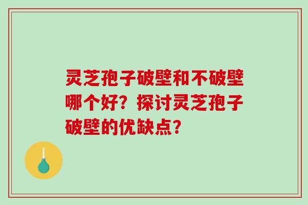 灵芝孢子破壁和不破壁哪个好?探讨灵芝孢子破壁的优缺点? 灵芝孢子破壁和不破壁哪个好?探讨灵芝孢子破壁的优缺点?