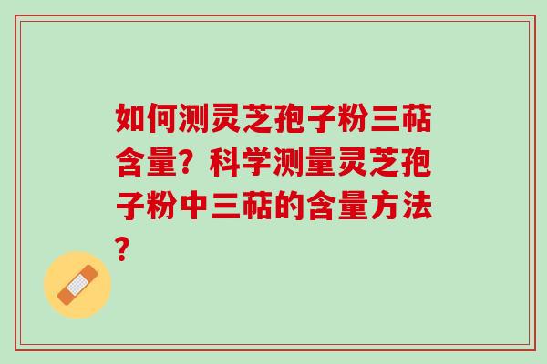如何测灵芝孢子粉三萜含量？科学测量灵芝孢子粉中三萜的含量方法？