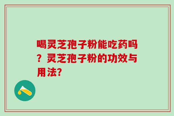 喝灵芝孢子粉能吃药吗?灵芝孢子粉的功效与用法? 喝灵芝孢子粉能吃药吗?灵芝孢子粉的功效与用法?