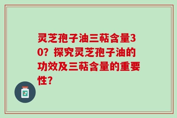 灵芝孢子油三萜含量30?探究灵芝孢子油的功效及三萜含量的重要性? 灵芝孢子油三萜含量30?探究灵芝孢子油的功效及三萜含量的重要性?