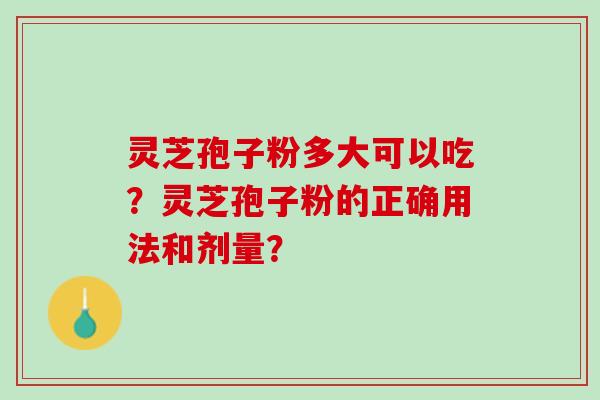 灵芝孢子粉多大可以吃?灵芝孢子粉的正确用法和剂量? 灵芝孢子粉多大可以吃?灵芝孢子粉的正确用法和剂量?