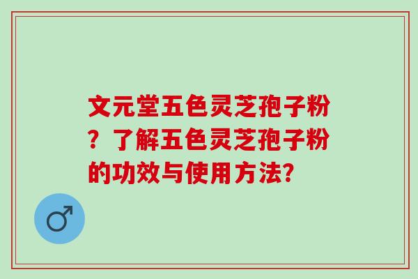 文元堂五色灵芝孢子粉？了解五色灵芝孢子粉的功效与使用方法？