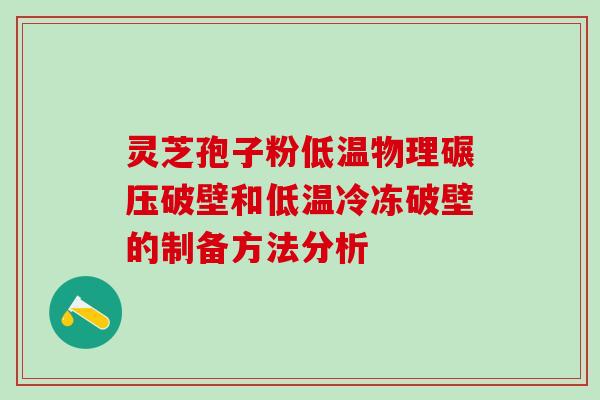 灵芝孢子粉低温物理碾压破壁和低温冷冻破壁的制备方法分析