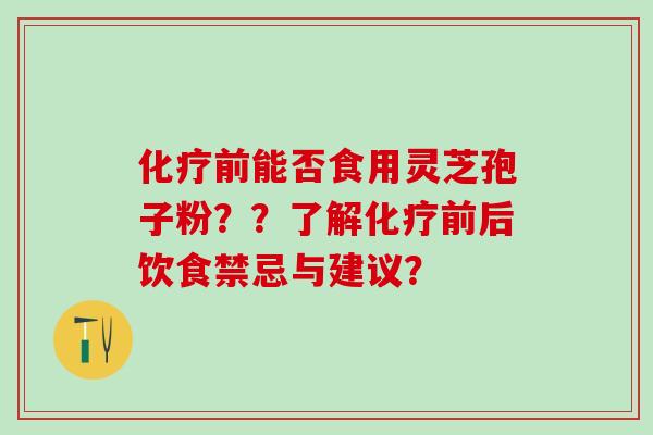 化疗前能否食用灵芝孢子粉？？了解化疗前后饮食禁忌与建议？