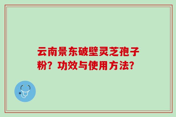 云南景东破壁灵芝孢子粉？功效与使用方法？