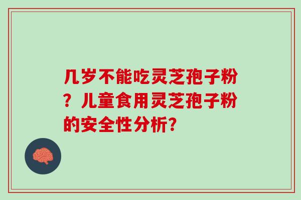 几岁不能吃灵芝孢子粉?儿童食用灵芝孢子粉的安全性分析? 几岁不能吃灵芝孢子粉?儿童食用灵芝孢子粉的安全性分析?