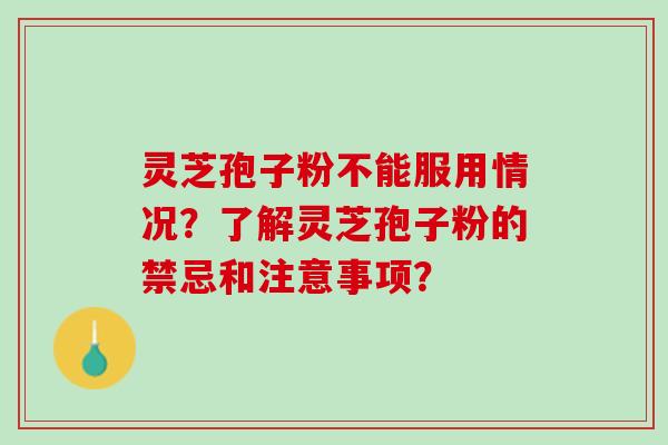 灵芝孢子粉不能服用情况？了解灵芝孢子粉的禁忌和注意事项？