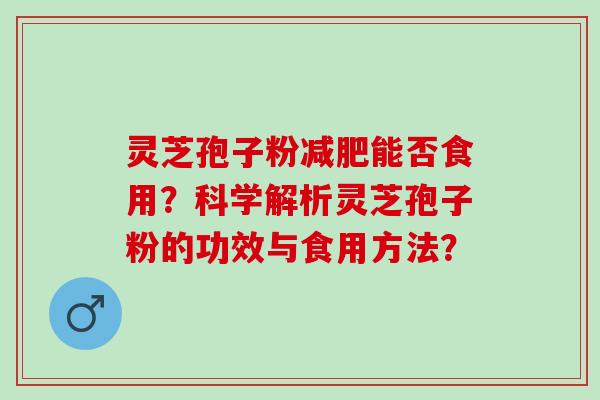 灵芝孢子粉减肥能否食用？科学解析灵芝孢子粉的功效与食用方法？