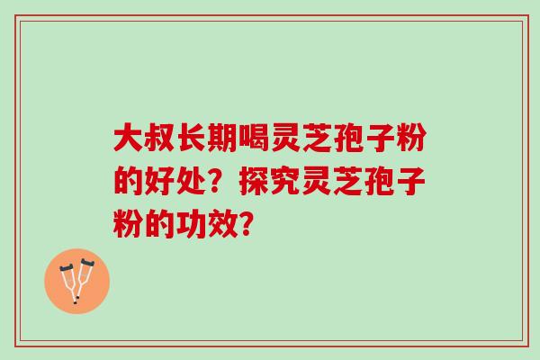 大叔长期喝灵芝孢子粉的好处？探究灵芝孢子粉的功效？