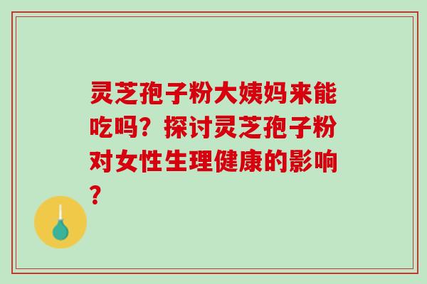 灵芝孢子粉大姨妈来能吃吗？探讨灵芝孢子粉对女性生理健康的影响？