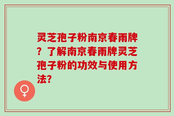 灵芝孢子粉南京春雨牌？了解南京春雨牌灵芝孢子粉的功效与使用方法？