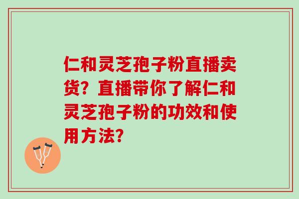 仁和灵芝孢子粉直播卖货？直播带你了解仁和灵芝孢子粉的功效和使用方法？