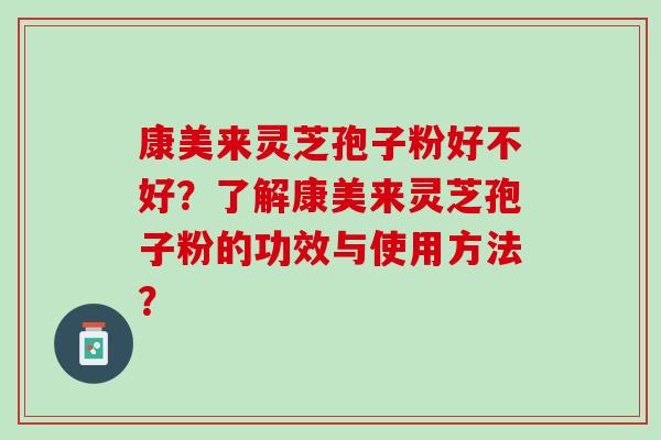康美来灵芝孢子粉好不好?了解康美来灵芝孢子粉的功效与使用方法? 康美来灵芝孢子粉好不好?了解康美来灵芝孢子粉的功效与使用方法?