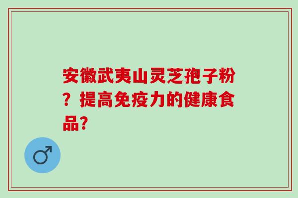安徽武夷山灵芝孢子粉?提高免疫力的健康食品? 安徽武夷山灵芝孢子粉?提高免疫力的健康食品?