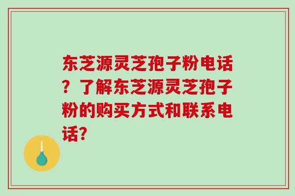 东芝源灵芝孢子粉电话?了解东芝源灵芝孢子粉的购买方式和联系电话? 东芝源灵芝孢子粉电话?了解东芝源灵芝孢子粉的购买方式和联系电话?