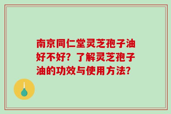 南京同仁堂灵芝孢子油好不好？了解灵芝孢子油的功效与使用方法？