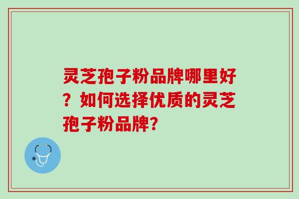 灵芝孢子粉品牌哪里好?如何选择优质的灵芝孢子粉品牌? 灵芝孢子粉品牌哪里好?如何选择优质的灵芝孢子粉品牌?