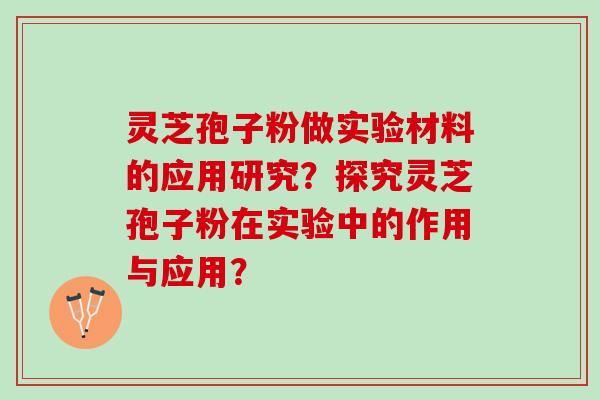 灵芝孢子粉做实验材料的应用研究?探究灵芝孢子粉在实验中的作用与应用? 灵芝孢子粉做实验材料的应用研究?探究灵芝孢子粉在实验中的作用与应用?