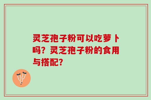 灵芝孢子粉可以吃萝卜吗？灵芝孢子粉的食用与搭配？