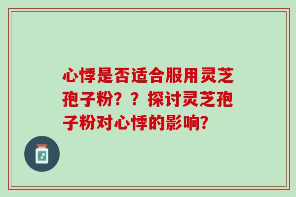 心悸是否适合服用灵芝孢子粉？？探讨灵芝孢子粉对心悸的影响？
