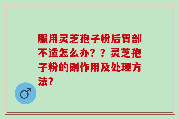 服用灵芝孢子粉后胃部不适怎么办??灵芝孢子粉的副作用及处理方法? 服用灵芝孢子粉后胃部不适怎么办??灵芝孢子粉的副作用及处理方法?