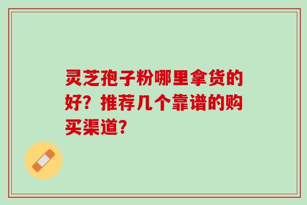 灵芝孢子粉哪里拿货的好？推荐几个靠谱的购买渠道？